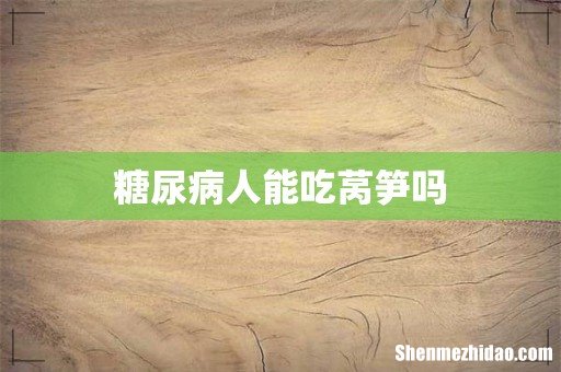 糖尿病人能吃莴笋吗