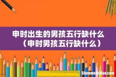 申时男孩五行缺什么 申时出生的男孩五行缺什么