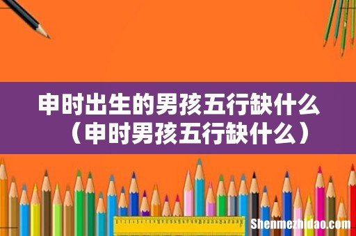 申时男孩五行缺什么 申时出生的男孩五行缺什么