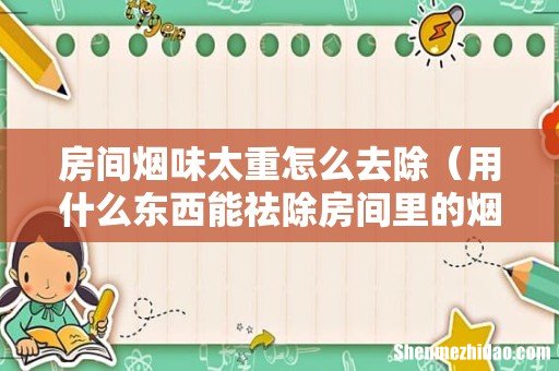 用什么东西能祛除房间里的烟味 房间烟味太重怎么去除
