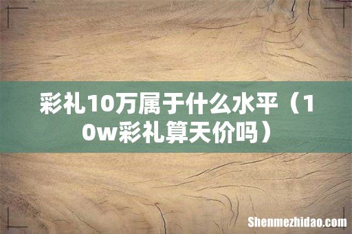 10w彩礼算天价吗 彩礼10万属于什么水平