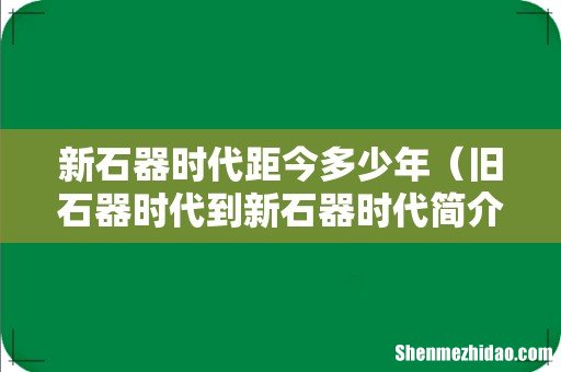 旧石器时代到新石器时代简介 新石器时代距今多少年