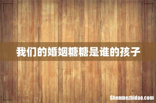 我们的婚姻糖糖是谁的孩子