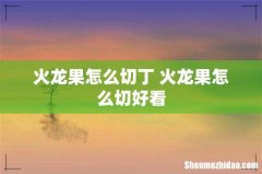 火龙果怎么切丁 火龙果怎么切好看