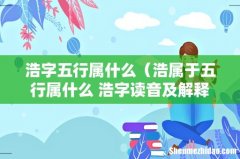 浩属于五行属什么 浩字读音及解释 浩字五行属什么