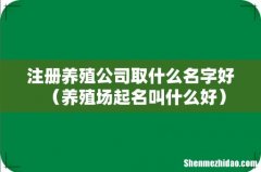 养殖场起名叫什么好 注册养殖公司取什么名字好