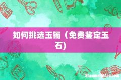 如何挑选玉镯（免费鉴定玉石)