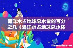 海洋水占地球总水体积 海洋水占地球总水量的百分之几