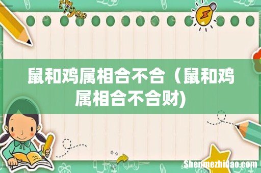 鼠和鸡属相合不合(鼠和鸡属相合不合财)