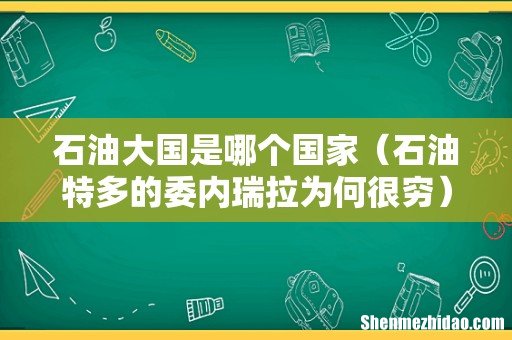 石油特多的委内瑞拉为何很穷 石油大国是哪个国家