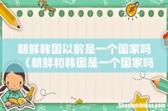 朝鲜和韩国是一个国家吗 朝鲜韩国以前是一个国家吗