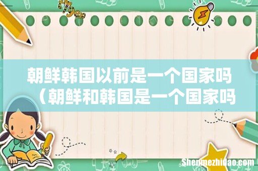 朝鲜和韩国是一个国家吗 朝鲜韩国以前是一个国家吗