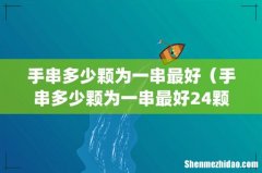 手串多少颗为一串最好（手串多少颗为一串最好24颗)