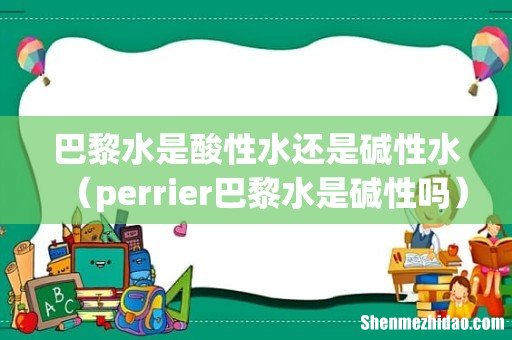 perrier巴黎水是碱性吗 巴黎水是酸性水还是碱性水