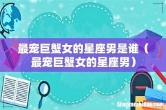 最宠巨蟹女的星座男 最宠巨蟹女的星座男是谁