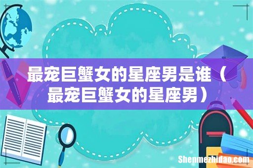最宠巨蟹女的星座男 最宠巨蟹女的星座男是谁