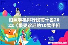 最受欢迎的10款手机 拍照手机排行榜前十名2022