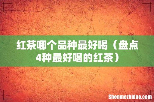 盘点4种最好喝的红茶 红茶哪个品种最好喝