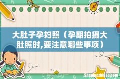 孕期拍摄大肚照时,要注意哪些事项 大肚子孕妇照