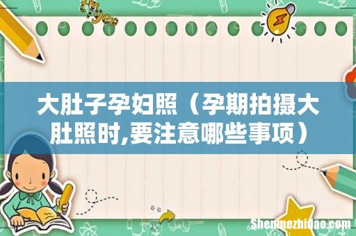 孕期拍摄大肚照时,要注意哪些事项 大肚子孕妇照