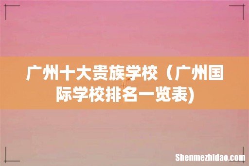 广州十大贵族学校（广州国际学校排名一览表)