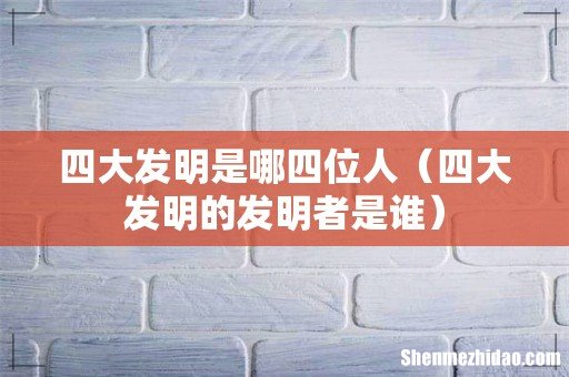 四大发明的发明者是谁 四大发明是哪四位人