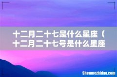 十二月二十七号是什么星座 十二月二十七是什么星座