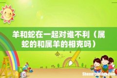 属蛇的和属羊的相克吗 羊和蛇在一起对谁不利