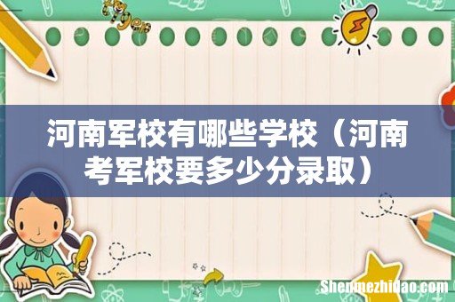 河南考军校要多少分录取 河南军校有哪些学校