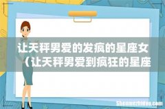 让天秤男爱的发疯的星座女（让天秤男爱到疯狂的星座)