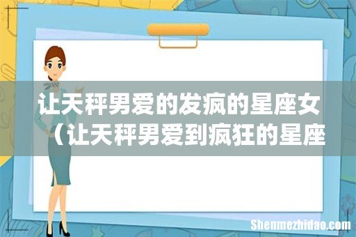让天秤男爱的发疯的星座女（让天秤男爱到疯狂的星座)