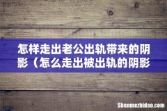 怎么走出被出轨的阴影 怎样走出老公出轨带来的阴影