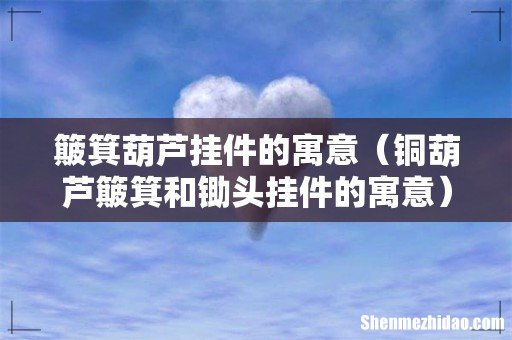 铜葫芦簸箕和锄头挂件的寓意 簸箕葫芦挂件的寓意