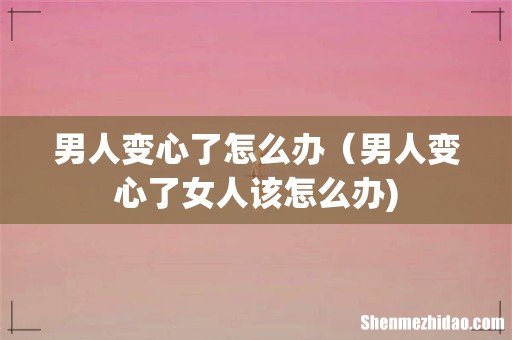 男人变心了怎么办(男人变心了女人该怎么办)