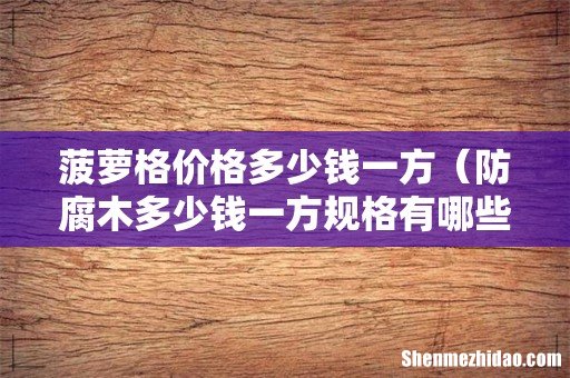 防腐木多少钱一方规格有哪些 菠萝格价格多少钱一方