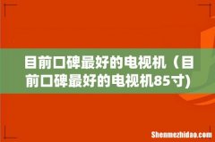 目前口碑最好的电视机（目前口碑最好的电视机85寸)