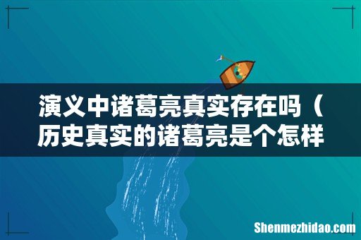 历史真实的诸葛亮是个怎样的人 演义中诸葛亮真实存在吗