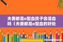 夫妻都是o型血的好处与坏处 夫妻都是o型血孩子会溶血吗