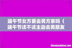 端午节该不该主动去男朋友家 端午节女方要去男方家吗