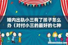 对付小三的最好的七种方法 婚内出轨小三有了孩子怎么办
