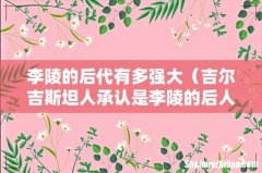 吉尔吉斯坦人承认是李陵的后人吗 李陵的后代有多强大
