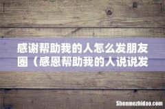 感恩帮助我的人说说发朋友圈 感谢帮助我的人怎么发朋友圈