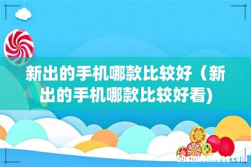 新出的手机哪款比较好(新出的手机哪款比较好看)