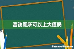 高铁厕所可以上大便吗