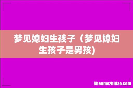 梦见媳妇生孩子(梦见媳妇生孩子是男孩)