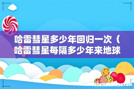 哈雷彗星每隔多少年来地球一次 哈雷彗星多少年回归一次