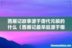 西厢记最早起源于哪个故事 西厢记故事源于唐代元稹的什么