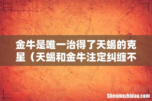 天蝎和金牛注定纠缠不清 金牛是唯一治得了天蝎的克星