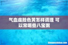 气血虚脸色黄怎样调理 可以常喝些八宝粥