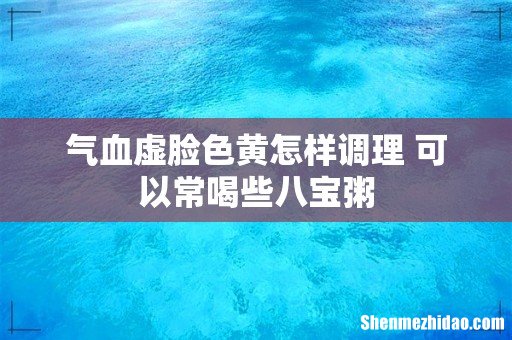 气血虚脸色黄怎样调理 可以常喝些八宝粥
